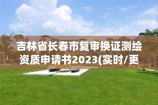 吉林省長春市復(fù)審換證測繪資質(zhì)申請書2023(實時/更新中)