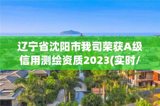 遼寧省沈陽市我司榮獲A級信用測繪資質(zhì)2023(實時/更新中)