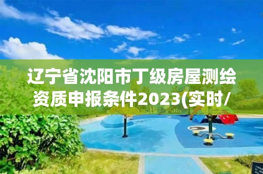 遼寧省沈陽市丁級房屋測繪資質申報條件2023(實時/更新中)