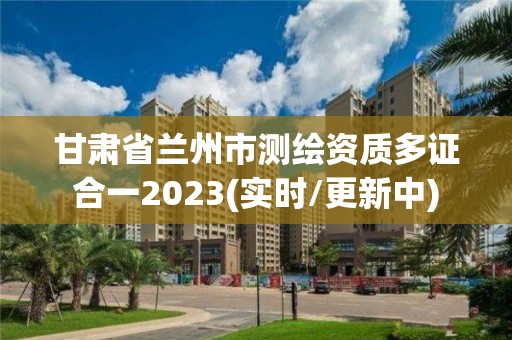 甘肅省蘭州市測繪資質多證合一2023(實時/更新中)