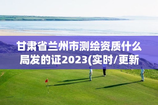 甘肅省蘭州市測繪資質(zhì)什么局發(fā)的證2023(實時/更新中)