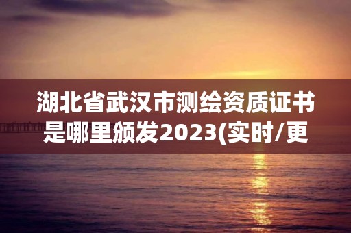 湖北省武漢市測繪資質證書是哪里頒發2023(實時/更新中)