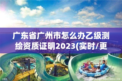 廣東省廣州市怎么辦乙級(jí)測(cè)繪資質(zhì)證明2023(實(shí)時(shí)/更新中)