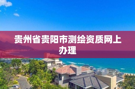 貴州省貴陽市測繪資質網上辦理