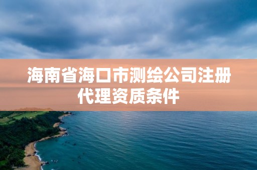 海南省海口市測繪公司注冊代理資質條件