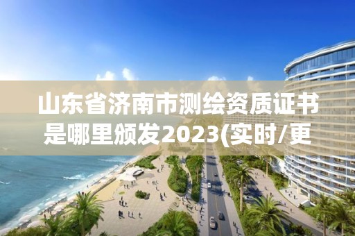 山東省濟南市測繪資質證書是哪里頒發2023(實時/更新中)