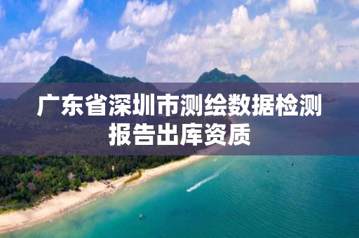 廣東省深圳市測繪數據檢測報告出庫資質