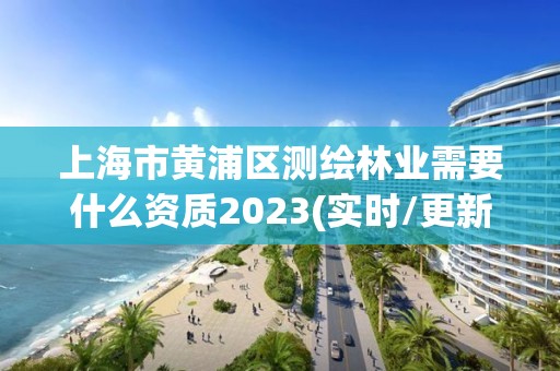 上海市黃浦區測繪林業需要什么資質2023(實時/更新中)