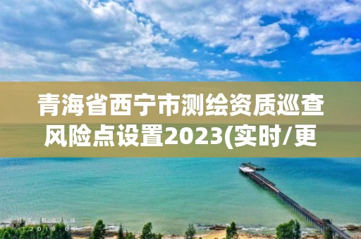 青海省西寧市測繪資質巡查風險點設置2023(實時/更新中)