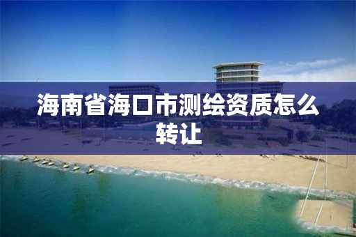 海南省海口市測繪資質怎么轉讓