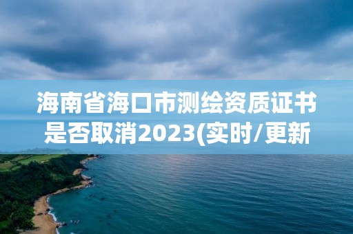 海南省海口市測(cè)繪資質(zhì)證書(shū)是否取消2023(實(shí)時(shí)/更新中)