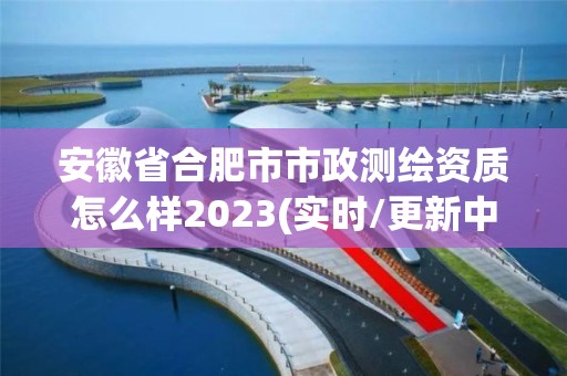 安徽省合肥市市政測繪資質怎么樣2023(實時/更新中)