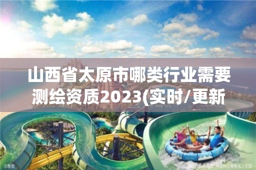 山西省太原市哪類行業需要測繪資質2023(實時/更新中)