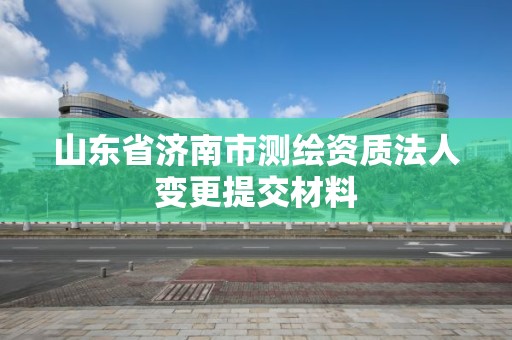 山東省濟南市測繪資質(zhì)法人變更提交材料