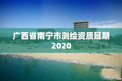 廣西省南寧市測繪資質(zhì)延期2020