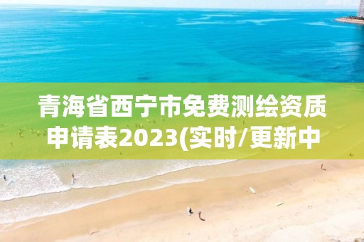 青海省西寧市免費(fèi)測(cè)繪資質(zhì)申請(qǐng)表2023(實(shí)時(shí)/更新中)