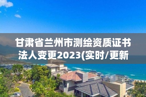 甘肅省蘭州市測繪資質(zhì)證書法人變更2023(實時/更新中)