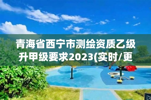 青海省西寧市測繪資質乙級升甲級要求2023(實時/更新中)