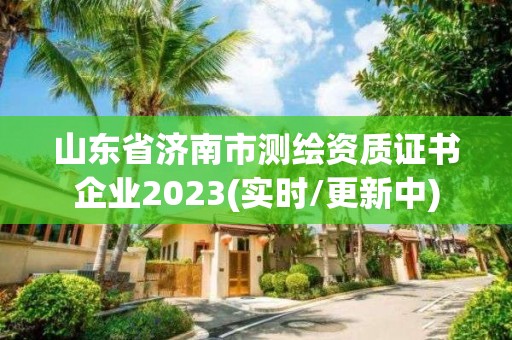 山東省濟南市測繪資質證書企業2023(實時/更新中)