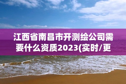 江西省南昌市開測繪公司需要什么資質2023(實時/更新中)