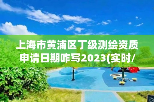 上海市黃浦區丁級測繪資質申請日期咋寫2023(實時/更新中)