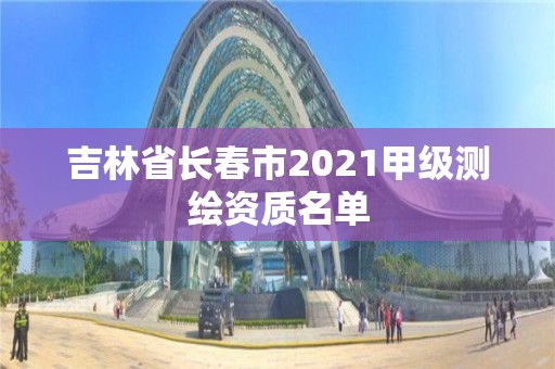 吉林省長春市2021甲級測繪資質名單