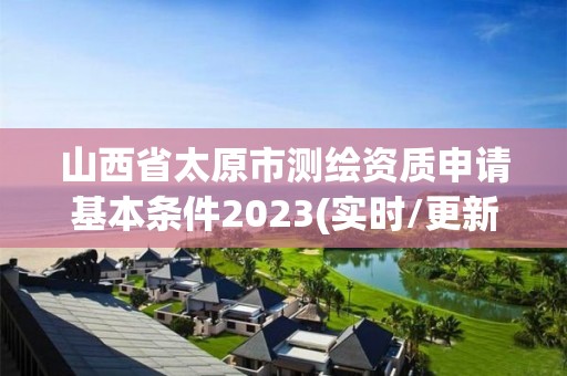 山西省太原市測繪資質申請基本條件2023(實時/更新中)