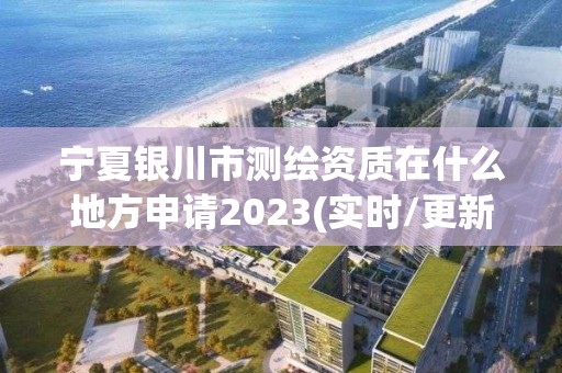 寧夏銀川市測繪資質在什么地方申請2023(實時/更新中)