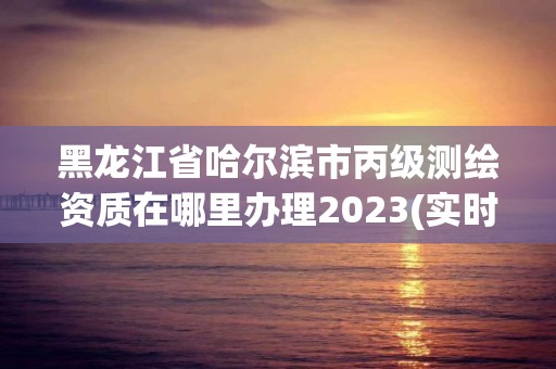 黑龍江省哈爾濱市丙級測繪資質(zhì)在哪里辦理2023(實時/更新中)