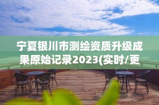 寧夏銀川市測繪資質(zhì)升級成果原始記錄2023(實時/更新中)