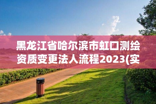 黑龍江省哈爾濱市虹口測繪資質變更法人流程2023(實時/更新中)