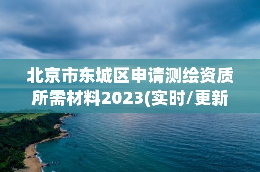 北京市東城區申請測繪資質所需材料2023(實時/更新中)