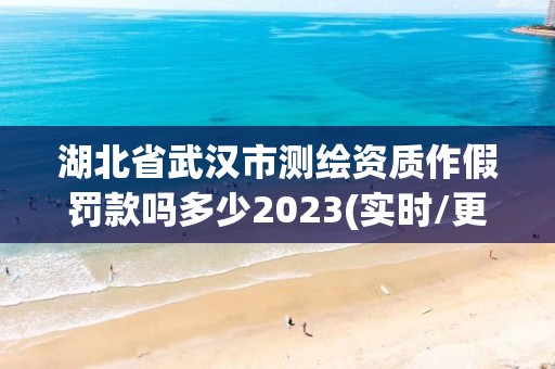 湖北省武漢市測繪資質作假罰款嗎多少2023(實時/更新中)