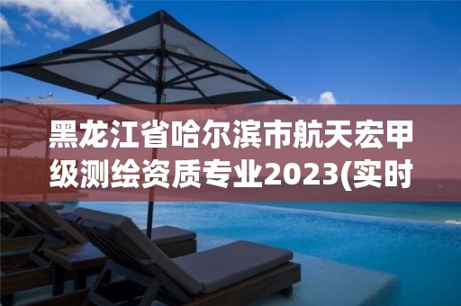 黑龍江省哈爾濱市航天宏甲級測繪資質專業2023(實時/更新中)