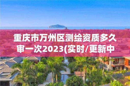 重慶市萬州區測繪資質多久審一次2023(實時/更新中)