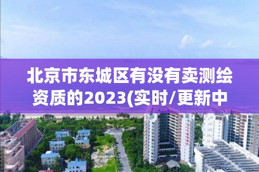 北京市東城區(qū)有沒有賣測繪資質(zhì)的2023(實(shí)時(shí)/更新中)