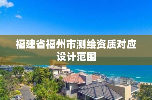 福建省福州市測(cè)繪資質(zhì)對(duì)應(yīng)設(shè)計(jì)范圍