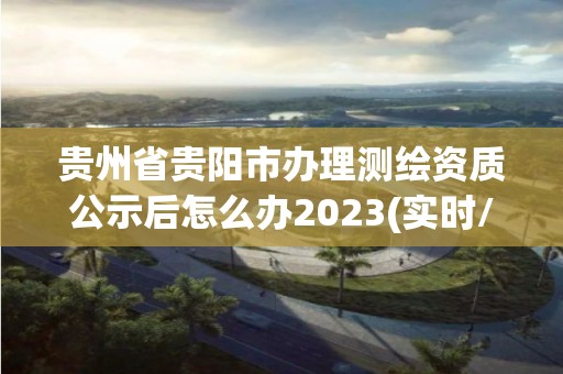 貴州省貴陽市辦理測繪資質(zhì)公示后怎么辦2023(實(shí)時/更新中)