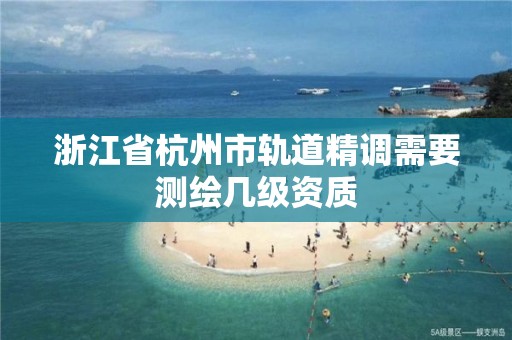 浙江省杭州市軌道精調(diào)需要測(cè)繪幾級(jí)資質(zhì)