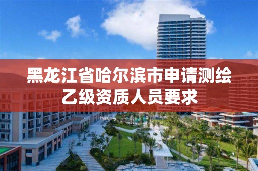 黑龍江省哈爾濱市申請測繪乙級資質(zhì)人員要求