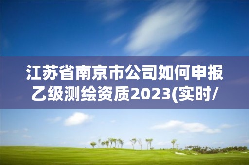 江蘇省南京市公司如何申報乙級測繪資質(zhì)2023(實(shí)時/更新中)