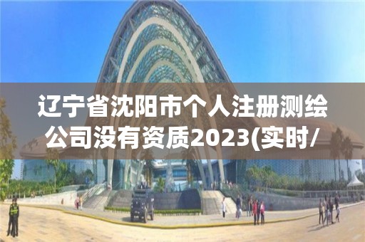 遼寧省沈陽市個人注冊測繪公司沒有資質2023(實時/更新中)