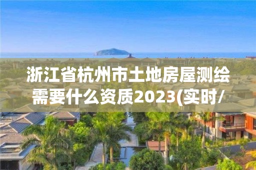 浙江省杭州市土地房屋測繪需要什么資質2023(實時/更新中)