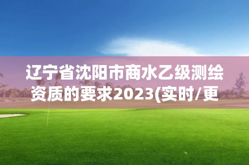 遼寧省沈陽(yáng)市商水乙級(jí)測(cè)繪資質(zhì)的要求2023(實(shí)時(shí)/更新中)