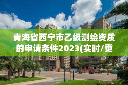 青海省西寧市乙級測繪資質的申請條件2023(實時/更新中)