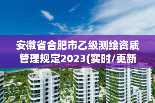 安徽省合肥市乙級(jí)測(cè)繪資質(zhì)管理規(guī)定2023(實(shí)時(shí)/更新中)