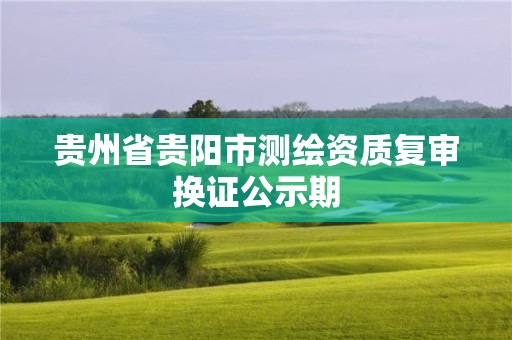 貴州省貴陽市測繪資質(zhì)復(fù)審換證公示期