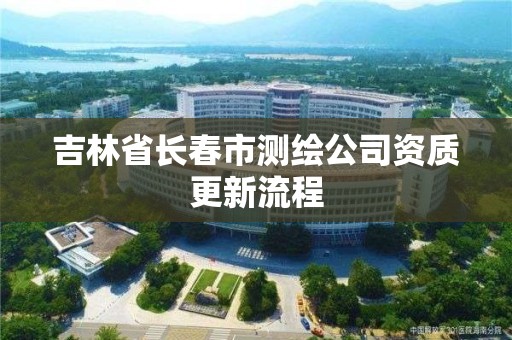 吉林省長春市測繪公司資質更新流程