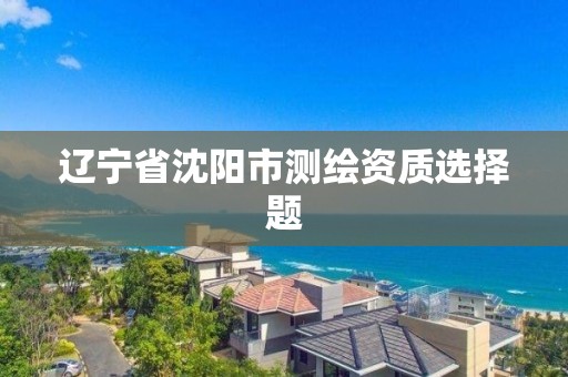 遼寧省沈陽市測繪資質選擇題