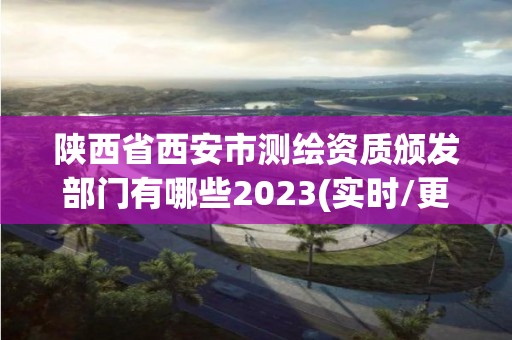 陜西省西安市測(cè)繪資質(zhì)頒發(fā)部門有哪些2023(實(shí)時(shí)/更新中)